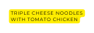 Triple Cheese Noodles with Tomato chicken