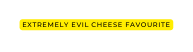 extremely evil Cheese favourite